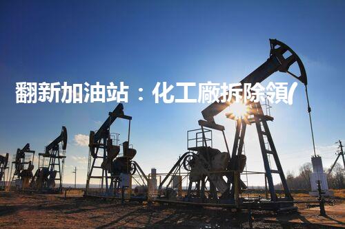 翻新加油站：化工廠拆除領(lǐng)域施工技術(shù)更新！
